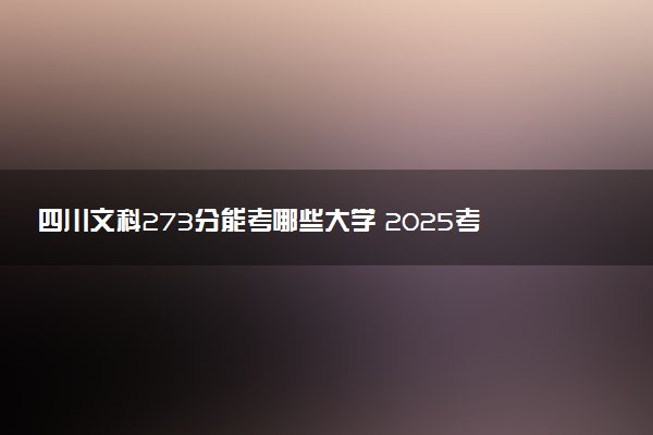 四川文科273分能考哪些大学 2025考生稳上的大学名单