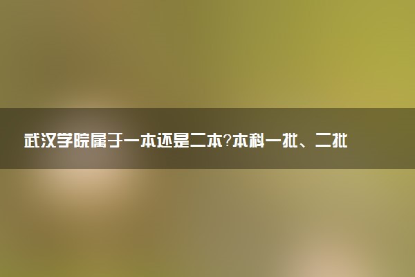 武汉学院属于一本还是二本？本科一批、二批的区别及报考建议