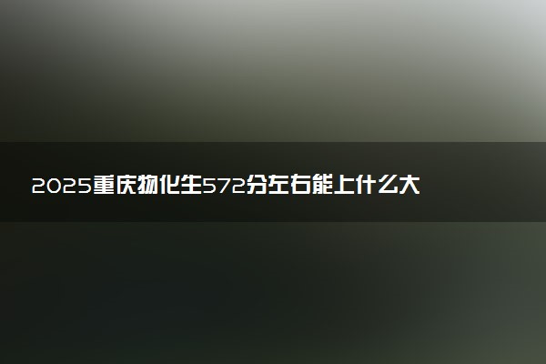 2025重庆物化生572分左右能上什么大学 可以报考的院校名单