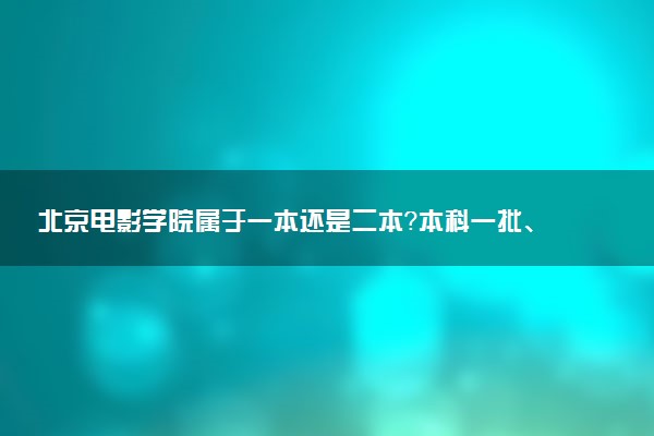 北京电影学院属于一本还是二本？本科一批、二批的区别及报考建议