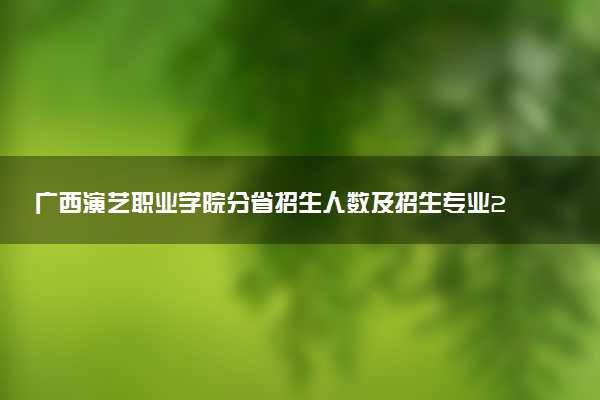 广西演艺职业学院分省招生人数及招生专业2025年招生计划参考