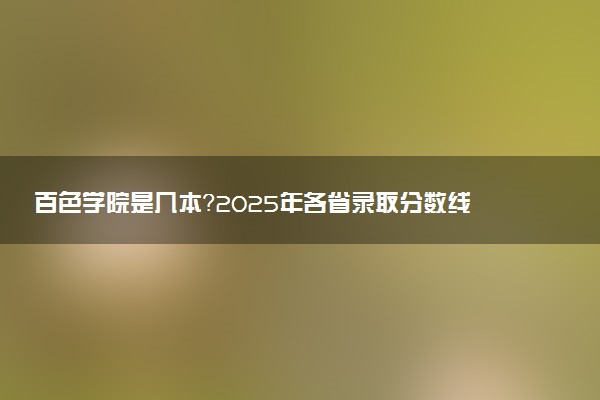 百色学院是几本？2025年各省录取分数线预测及报考建议