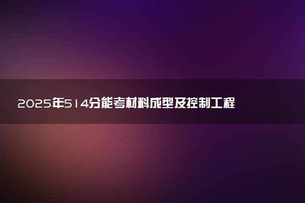 2025年514分能考材料成型及控制工程专业吗 514分材料成型及控制工程专业大学推荐