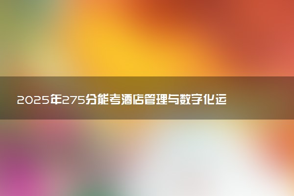 2025年275分能考酒店管理与数字化运营专业吗 275分酒店管理与数字化运营专业大学推荐