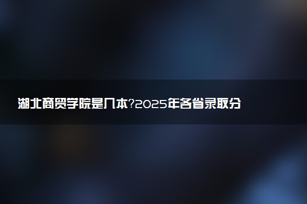 湖北商贸学院是几本？2025年各省录取分数线预测及报考建议