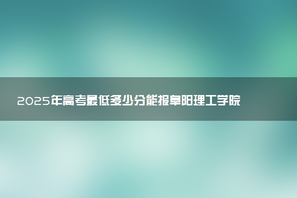 2025年高考最低多少分能报阜阳理工学院？附阜阳理工学院历年录取分数线及位次