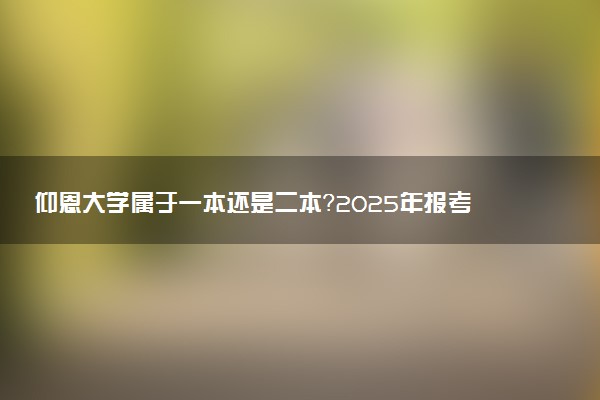 仰恩大学属于一本还是二本？2025年报考建议及分数线预测