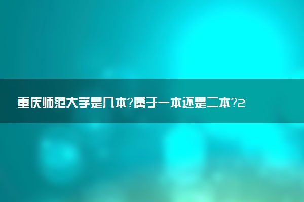重庆师范大学是几本？属于一本还是二本？2025年分数线预测及报考建议