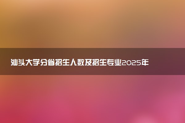 汕头大学分省招生人数及招生专业2025年招生计划参考