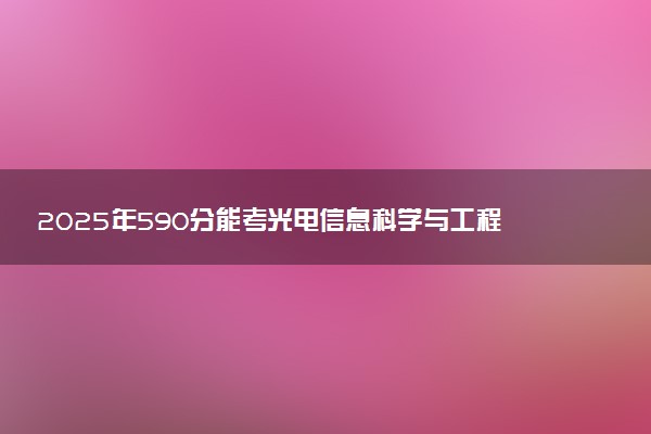 2025年590分能考光电信息科学与工程专业吗 590分光电信息科学与工程专业大学推荐