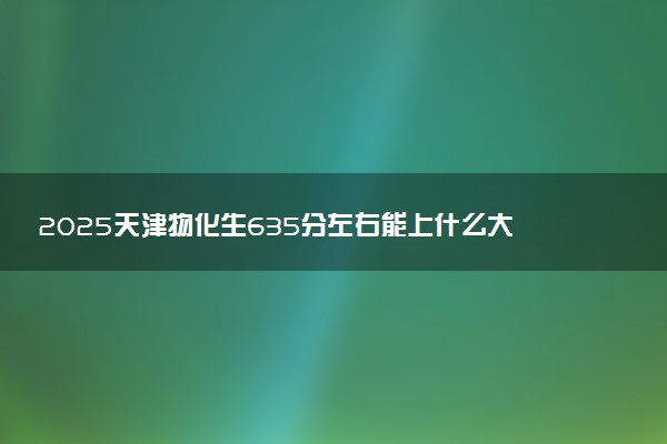 2025天津物化生635分左右能上什么大学 可以报考的院校名单