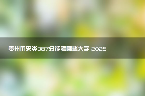 贵州历史类387分能考哪些大学 2025考生稳上的大学名单