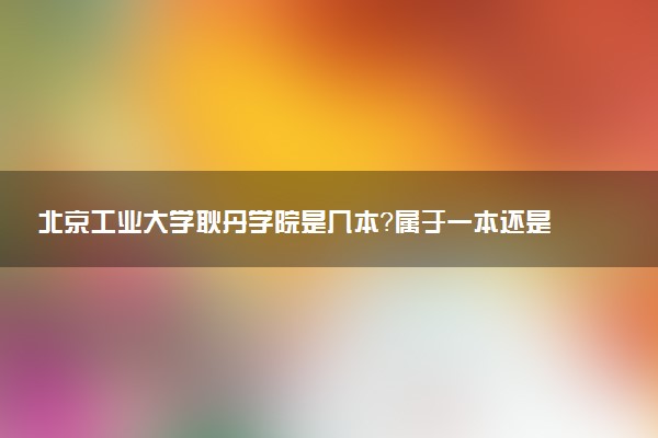 北京工业大学耿丹学院是几本？属于一本还是二本？2025年分数线预测及报考建议