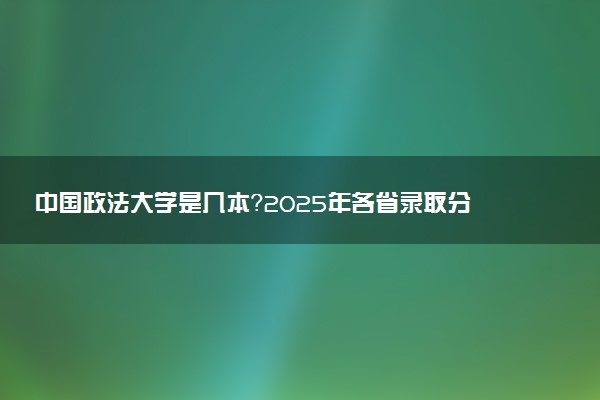 中国政法大学是几本？2025年各省录取分数线预测及报考建议