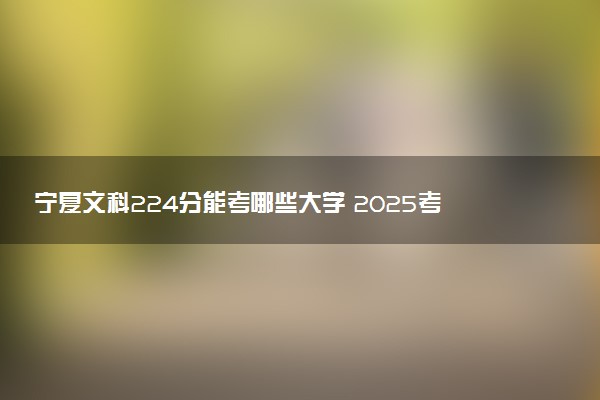 宁夏文科224分能考哪些大学 2025考生稳上的大学名单