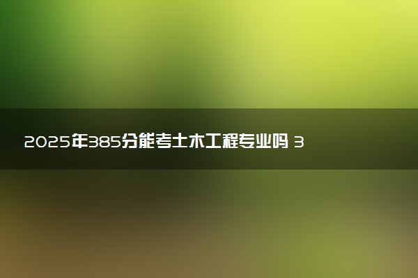2025年385分能考土木工程专业吗 385分土木工程专业大学推荐