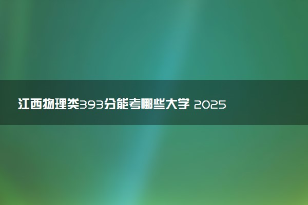 江西物理类393分能考哪些大学 2025考生稳上的大学名单