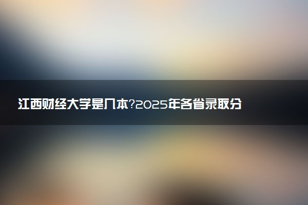江西财经大学是几本？2025年各省录取分数线预测及报考建议