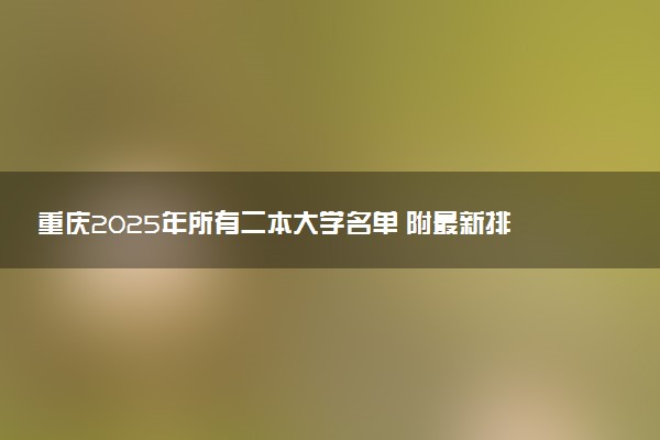 重庆2025年所有二本大学名单 附最新排名及分数线