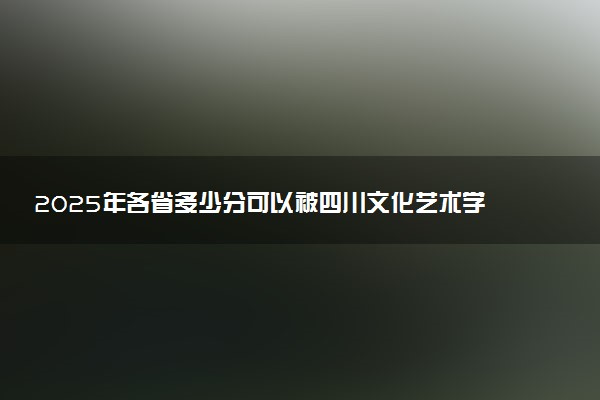 2025年各省多少分可以被四川文化艺术学院录取？历年录取分数线