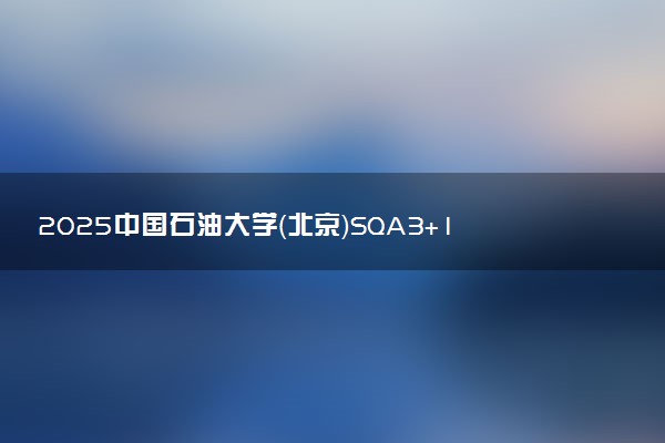 2025中国石油大学（北京）SQA3+1国际本科招生简章