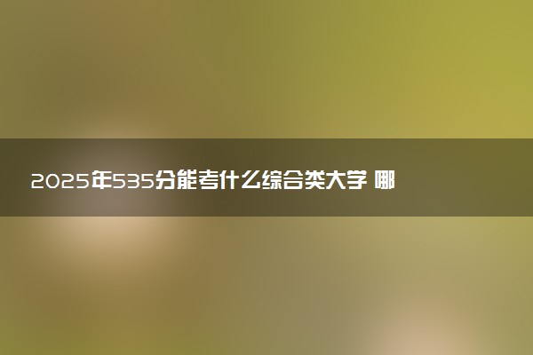 2025年535分能考什么综合类大学 哪些大学值得报