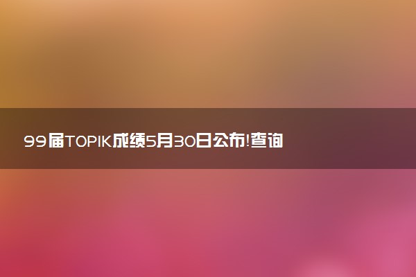 99届TOPIK成绩5月30日公布！查询攻略来袭