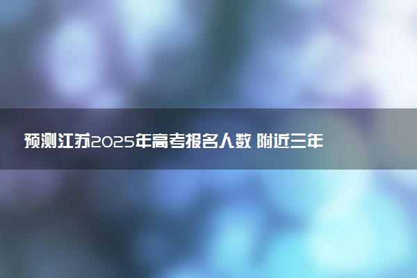 预测江苏2025年高考报名人数 附近三年人数统计及分数线
