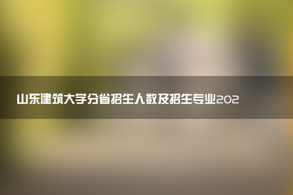 山东建筑大学分省招生人数及招生专业2025年招生计划参考