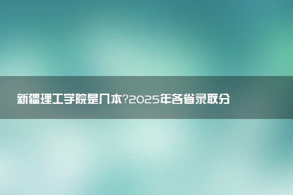 新疆理工学院是几本？2025年各省录取分数线预测及报考建议
