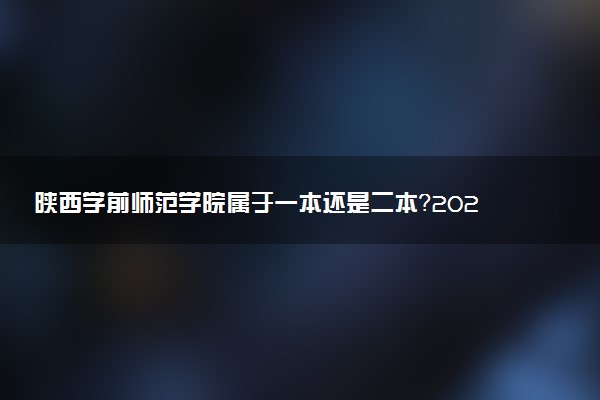 陕西学前师范学院属于一本还是二本？2025年报考建议及分数线预测