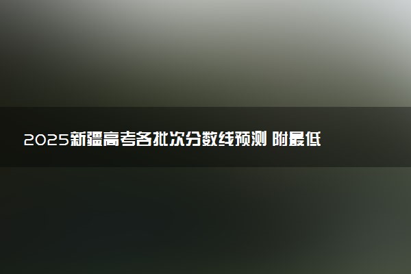 2025新疆高考各批次分数线预测 附最低录取分预估