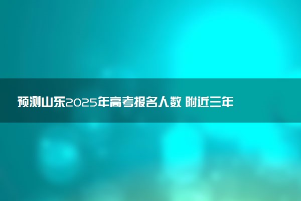 预测山东2025年高考报名人数 附近三年人数统计及分数线