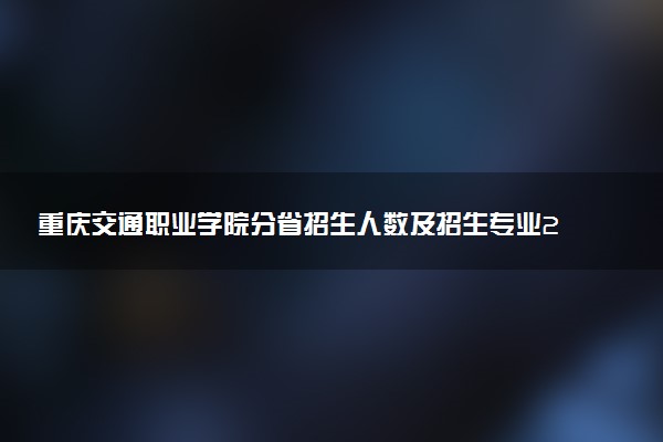 重庆交通职业学院分省招生人数及招生专业2025年招生计划参考