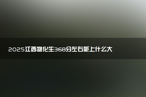 2025江西物化生368分左右能上什么大学 可以报考的院校名单