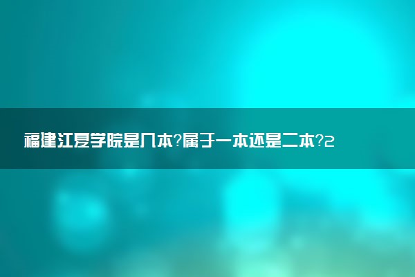 福建江夏学院是几本？属于一本还是二本？2025年分数线预测及报考建议