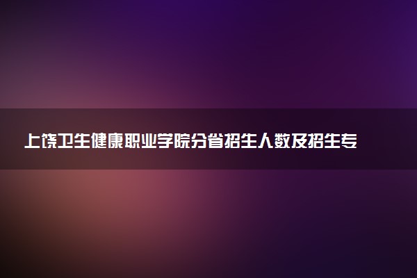 上饶卫生健康职业学院分省招生人数及招生专业2025年招生计划参考