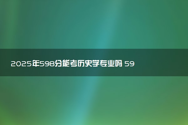 2025年598分能考历史学专业吗 598分历史学专业大学推荐