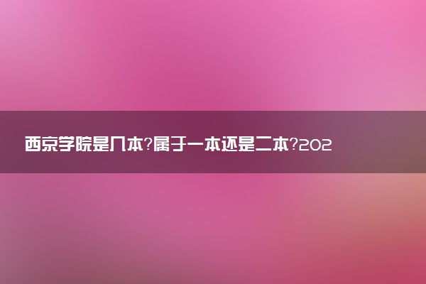 西京学院是几本？属于一本还是二本？2025年分数线预测及报考建议