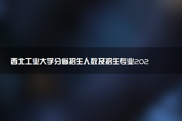 西北工业大学分省招生人数及招生专业2025年招生计划参考