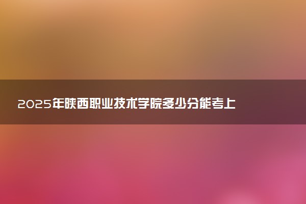 2025年陕西职业技术学院多少分能考上 最低分及位次