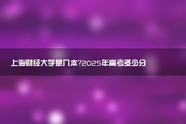 上海财经大学是几本？2025年高考多少分能上及报考建议