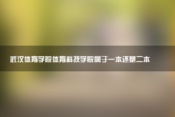 武汉体育学院体育科技学院属于一本还是二本？2025年报考建议及分数线预测