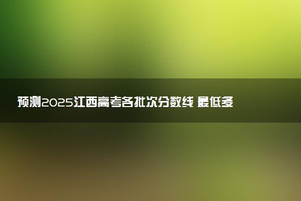 预测2025江西高考各批次分数线 最低多少分可以上大学