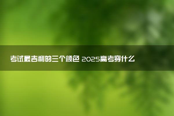 考试最吉利的三个颜色 2025高考穿什么颜色衣服好