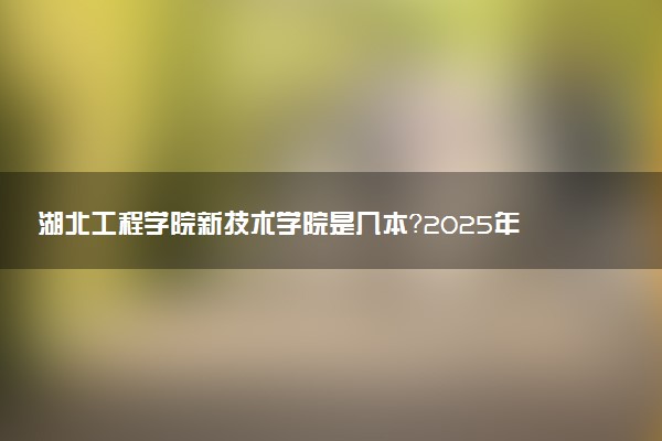 湖北工程学院新技术学院是几本？2025年各省录取分数线预测及报考建议