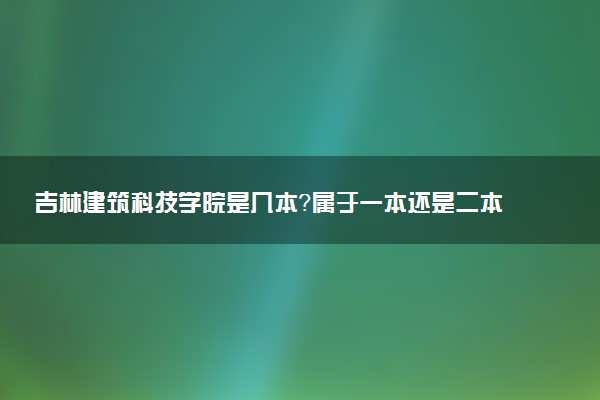 吉林建筑科技学院是几本？属于一本还是二本？2025年分数线预测及报考建议
