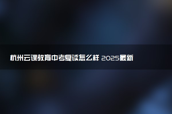 杭州云课教育中考复读怎么样 2025最新复读政策及费用