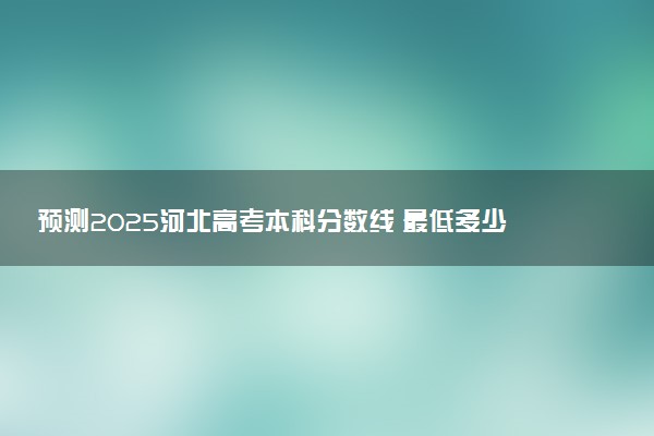 预测2025河北高考本科分数线 最低多少分可以上本科大学