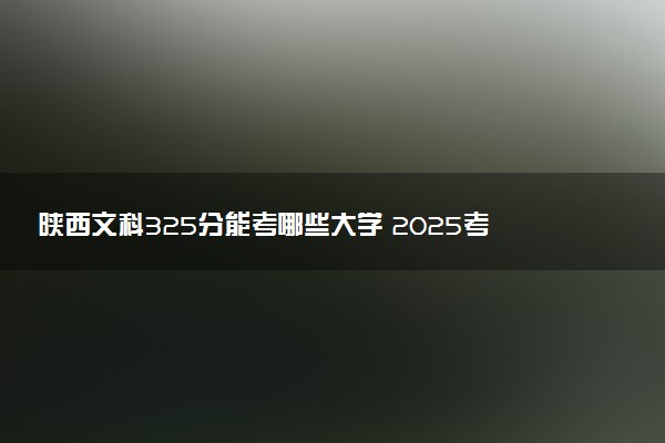 陕西文科325分能考哪些大学 2025考生稳上的大学名单